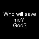 Who will save me? God?