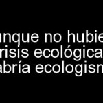 Aunque no hubiera crisis ecológica habría ecologismo