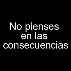 no pienses en las consecuencias