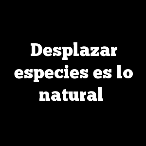 Desplazar especies es lo natural