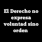 El Derecho no expresa voluntad sino orden