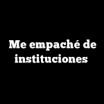 Me empaché de instituciones