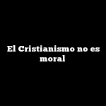 El Cristianismo no es moral