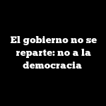 El gobierno no se reparte: no a la democracia