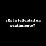 ¿Es la felicidad un sentimiento?