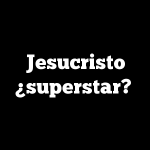 Jesucristo ¿superstar?