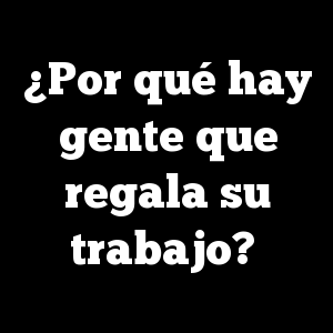 ¿Por qué hay gente que regala su trabajo?