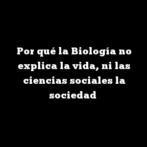 Por qué la Biología no explica la vida, ni las ciencias sociales la sociedad