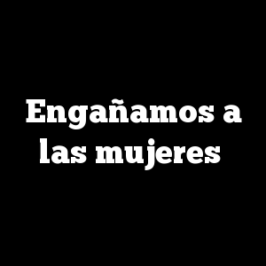 Engañamos a las mujeres