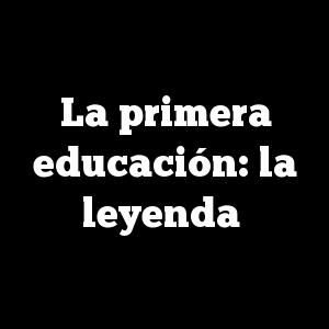 La primera educación: la leyenda