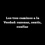 Los tres caminos a la Verdad: razonar, sentir, confiar