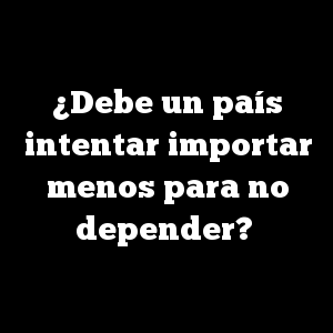 ¿Debe un país intentar importar menos para no depender?