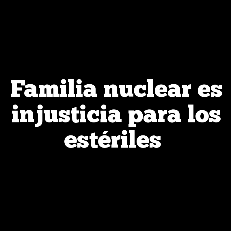 Familia nuclear es injusticia para los estériles