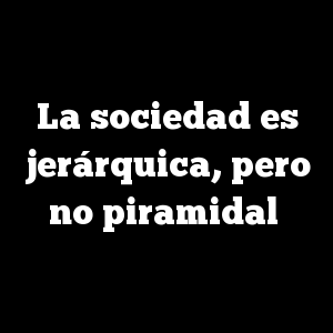 La sociedad es jerárquica, pero no piramidal