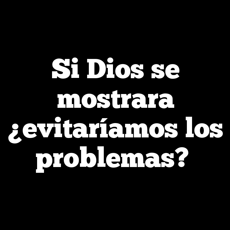 Si Dios se mostrara ¿evitaríamos los problemas?