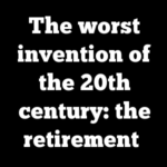 The worst invention of the 20th century: the retirement