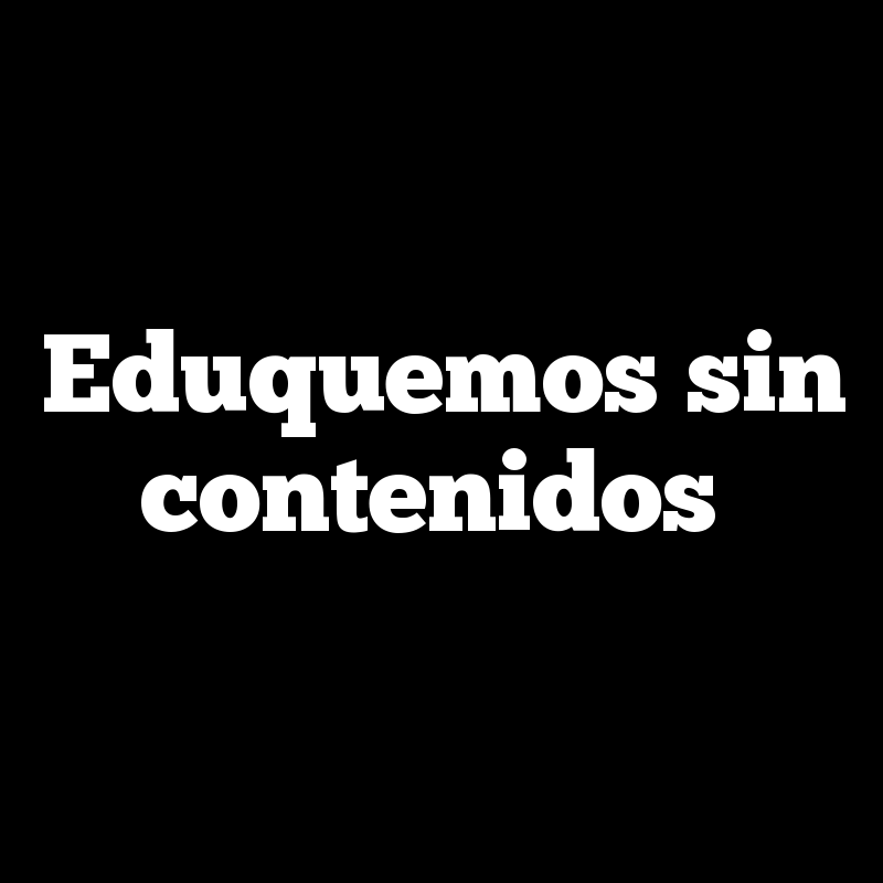 Eduquemos sin contenidos