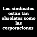 Los sindicatos están tan obsoletos como las corporaciones