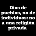 Dios de pueblos, no de individuos: no a una religión privada