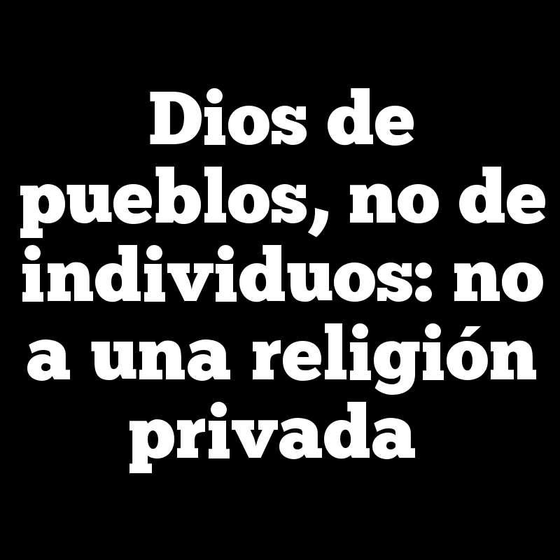 Dios de pueblos, no de individuos: no a una religión privada