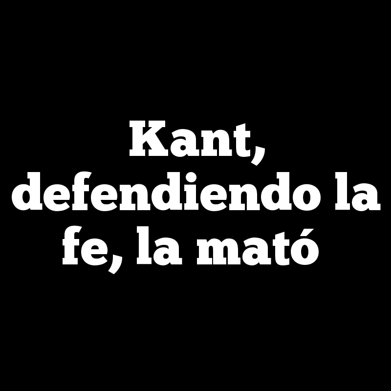 Kant, defendiendo la fe, la mató