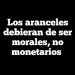 Los aranceles debieran de ser morales, no monetarios