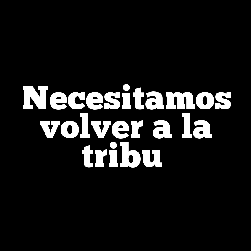 Necesitamos volver a la tribu