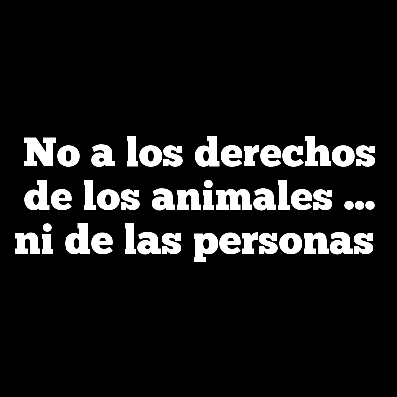 No a los derechos de los animales … ni de las personas