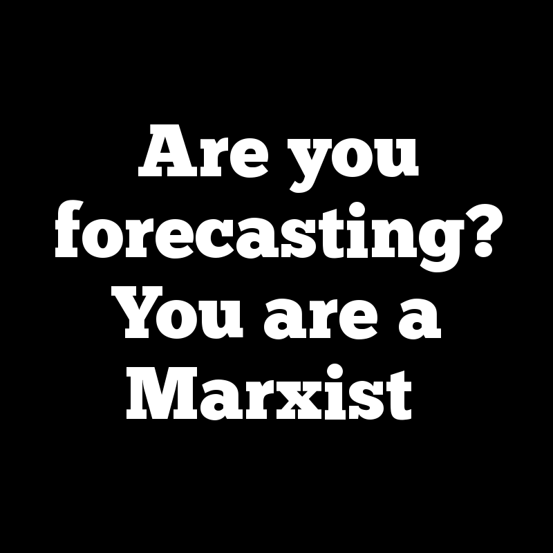 Are you forecasting? You are a Marxist