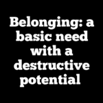 Belonging: a basic need with a destructive potential