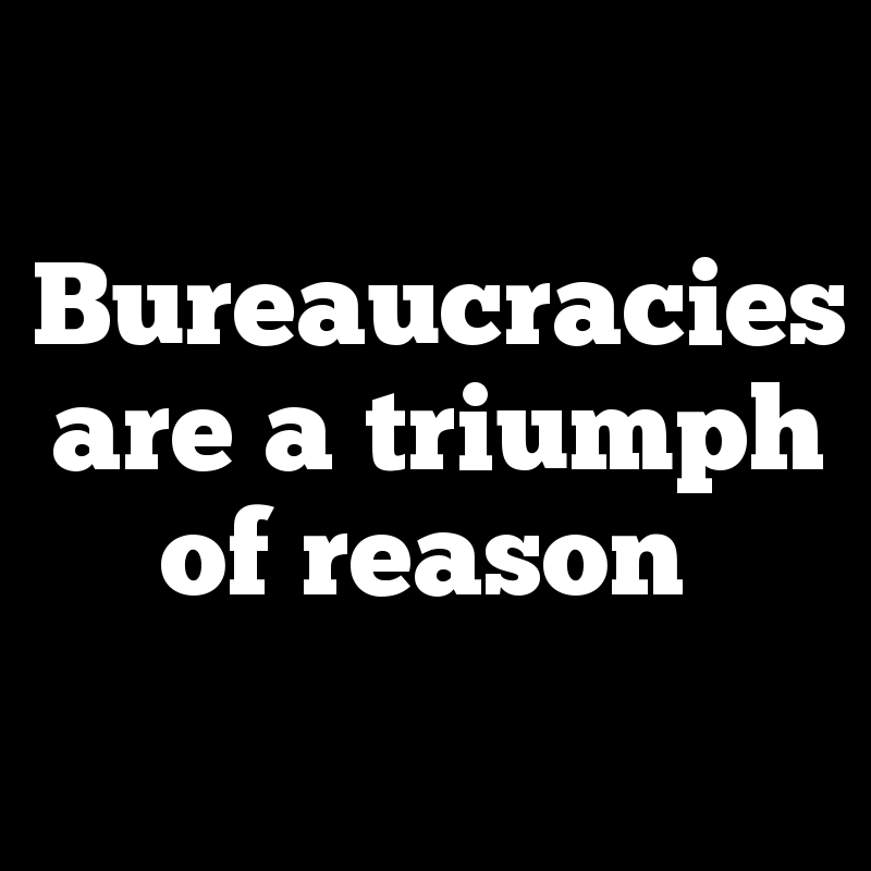 Bureaucracies are a triumph of reason