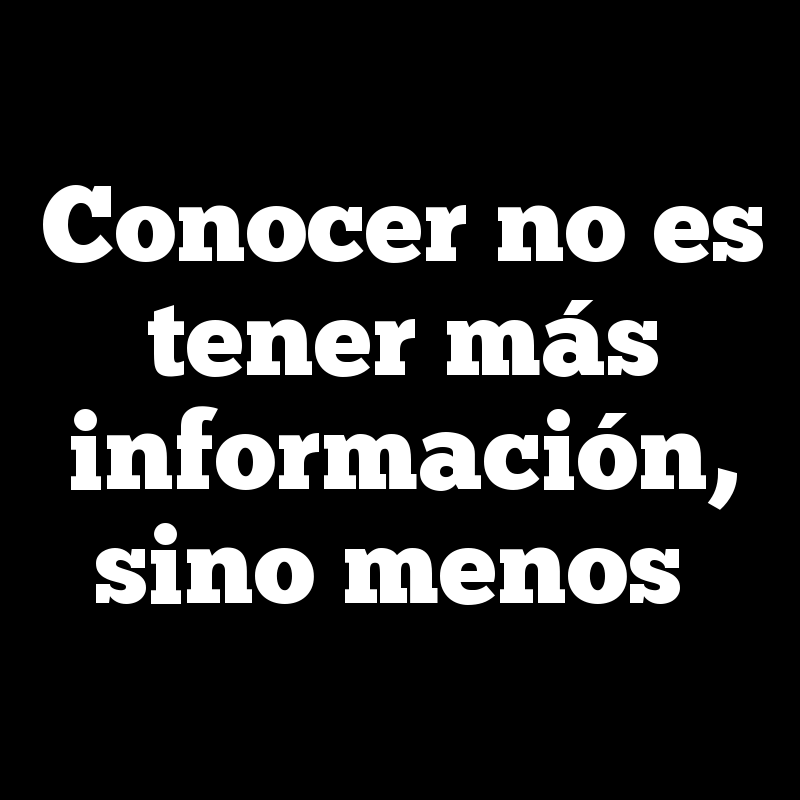 Conocer no es tener más  información, sino menos