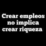 Crear empleos no implica crear riqueza