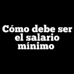 Cómo debe ser el salario mínimo