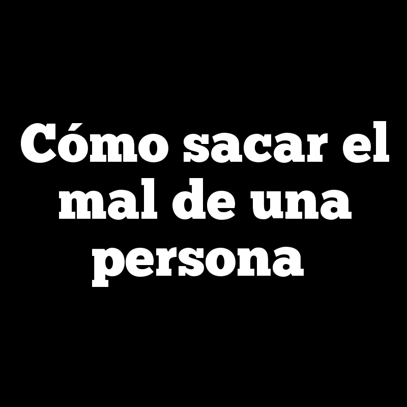 Cómo sacar el mal de una persona