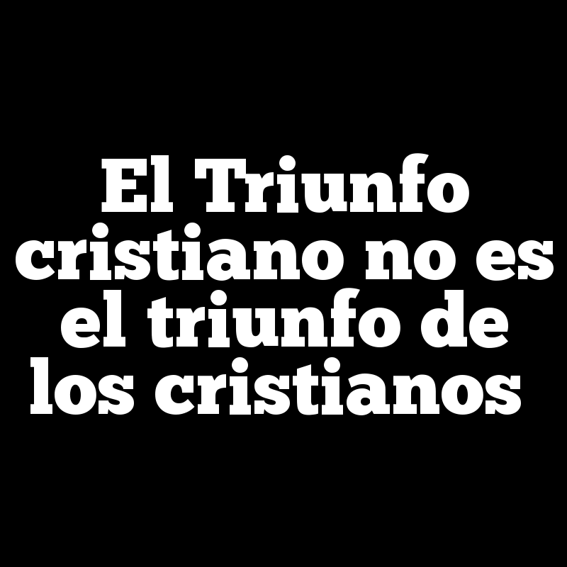 El Triunfo cristiano no es el triunfo de los cristianos