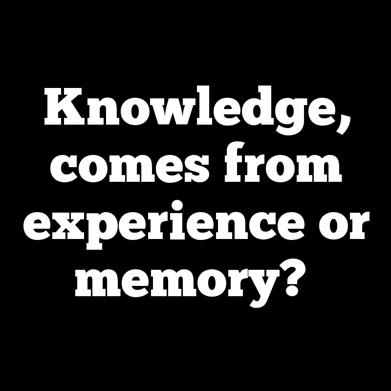 Knowledge, comes from experience or memory?