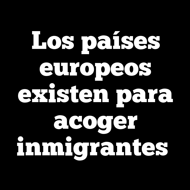 Los países europeos existen para acoger inmigrantes