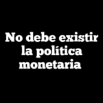 No debe existir la política monetaria