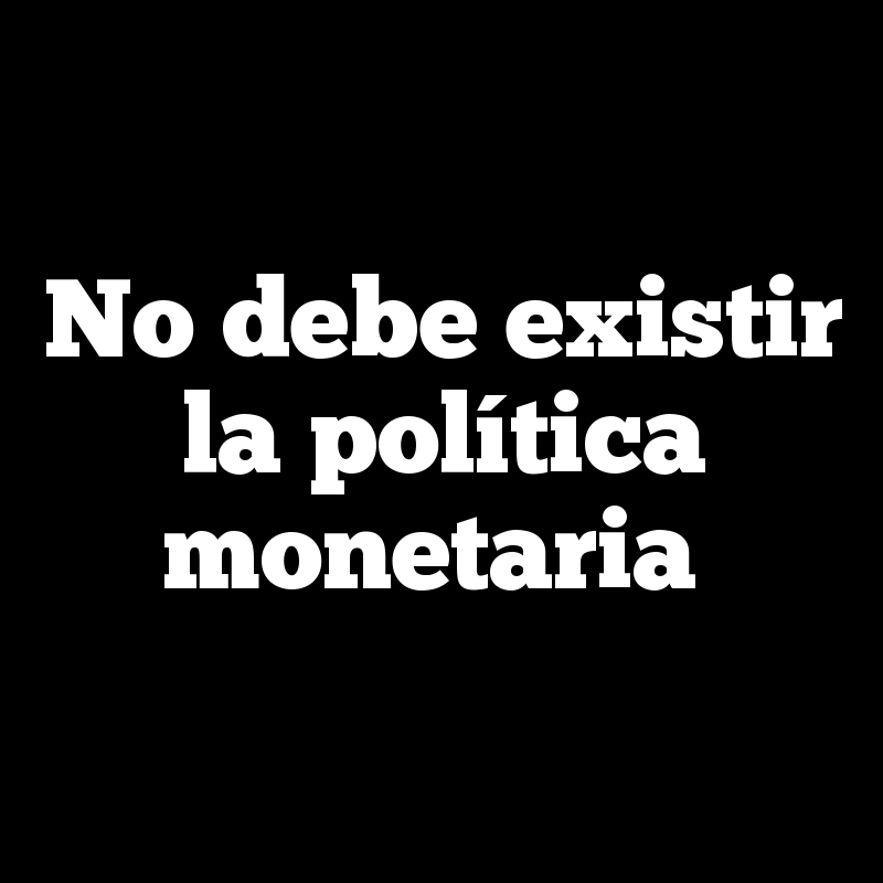 No debe existir la política monetaria