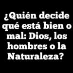 ¿Quién decide qué está bien o mal: Dios, los hombres o la Naturaleza?