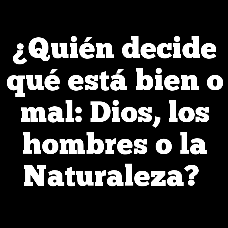 ¿Quién decide qué está bien o mal: Dios, los hombres o la Naturaleza?