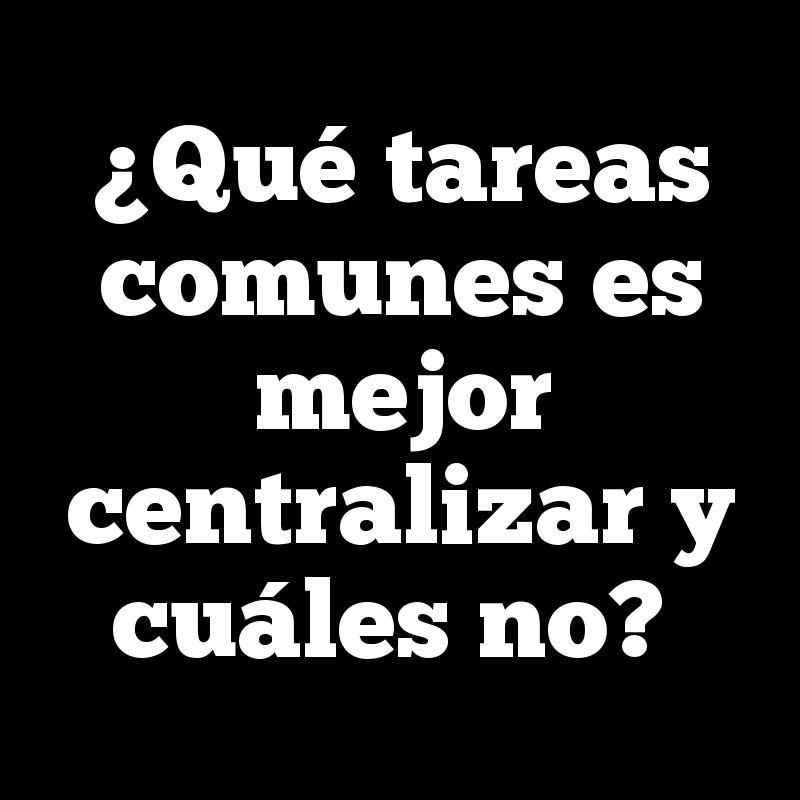 ¿Qué tareas comunes es mejor centralizar y cuáles no?