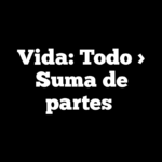 Vida: Todo > Suma de partes