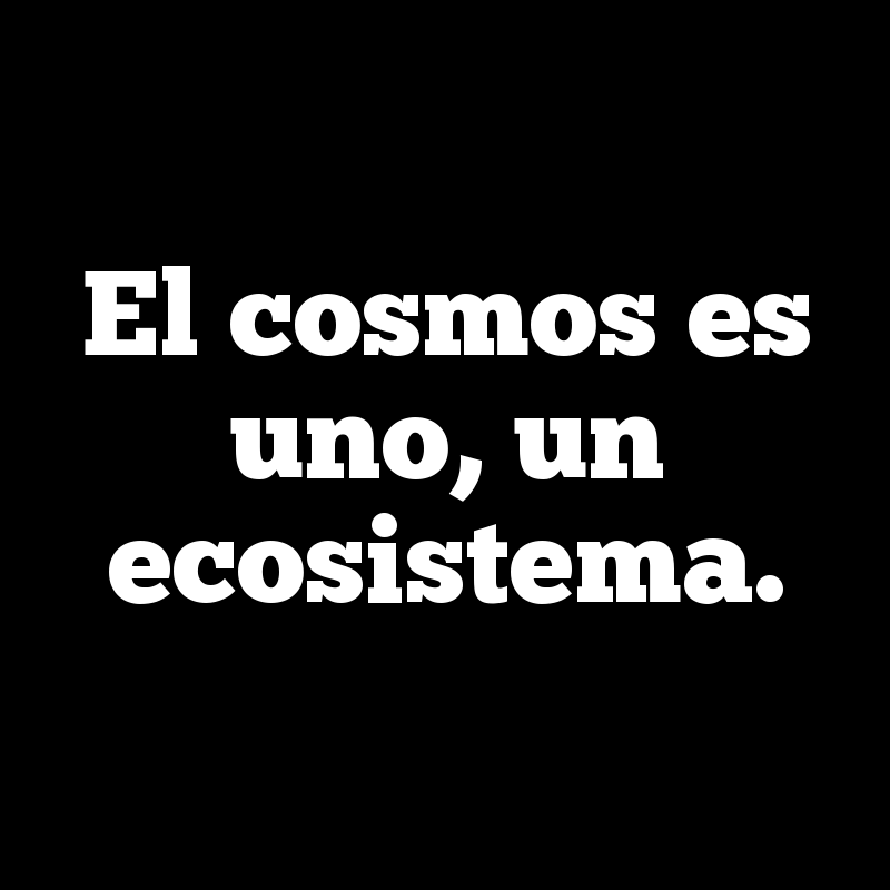 El cosmos es uno, un ecosistema.