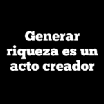 Generar riqueza es un acto creador