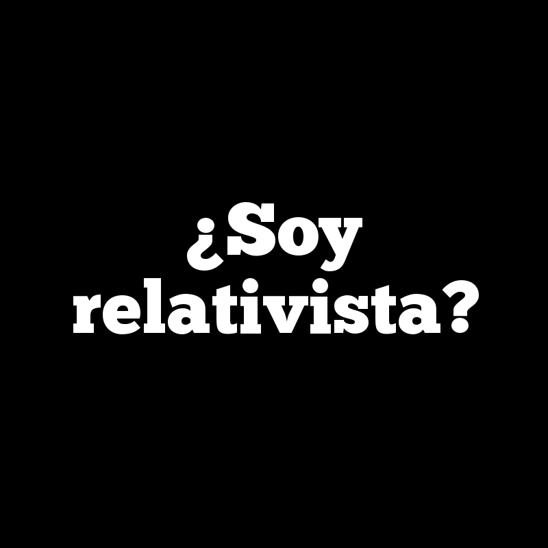 ¿Soy relativista?