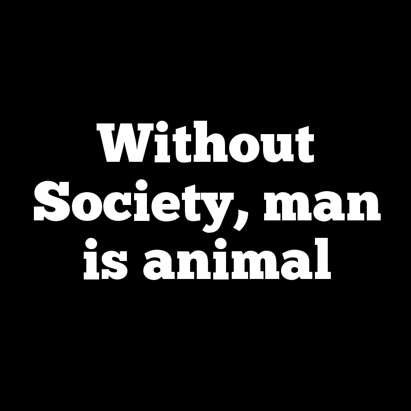 Without Society, man is animal