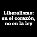 Liberalismo: en el corazón, no en la ley