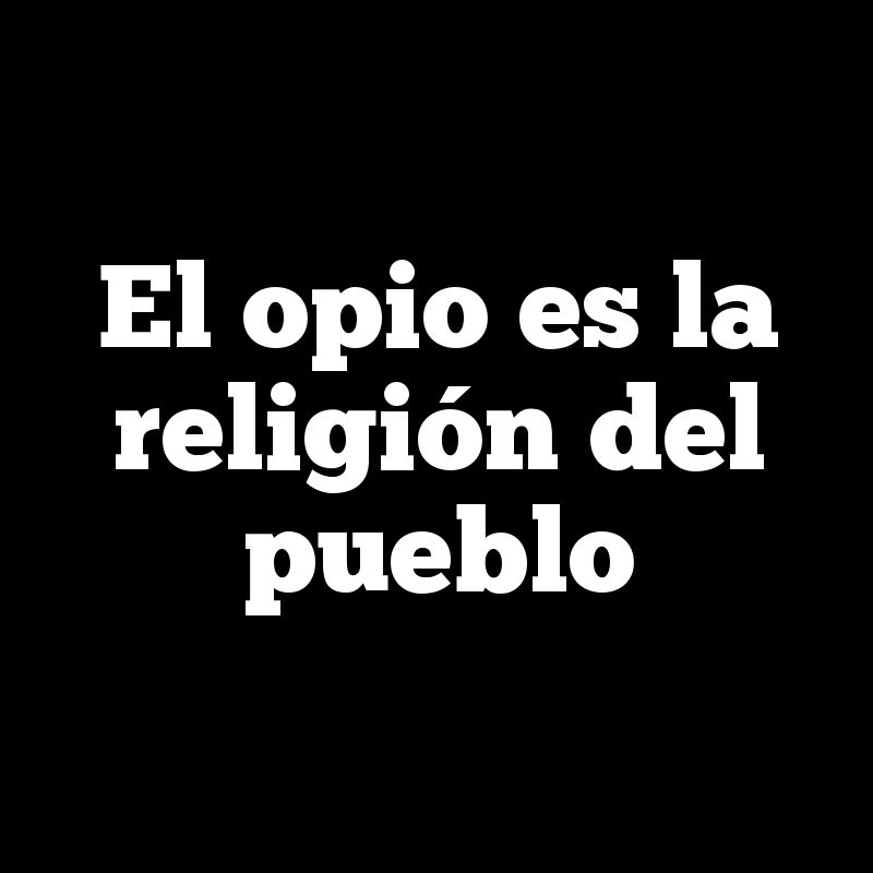 El opio es la religión del pueblo